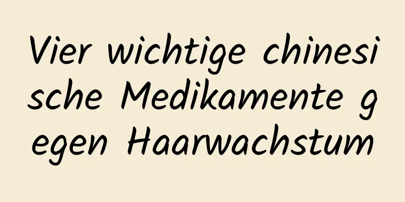 Vier wichtige chinesische Medikamente gegen Haarwachstum