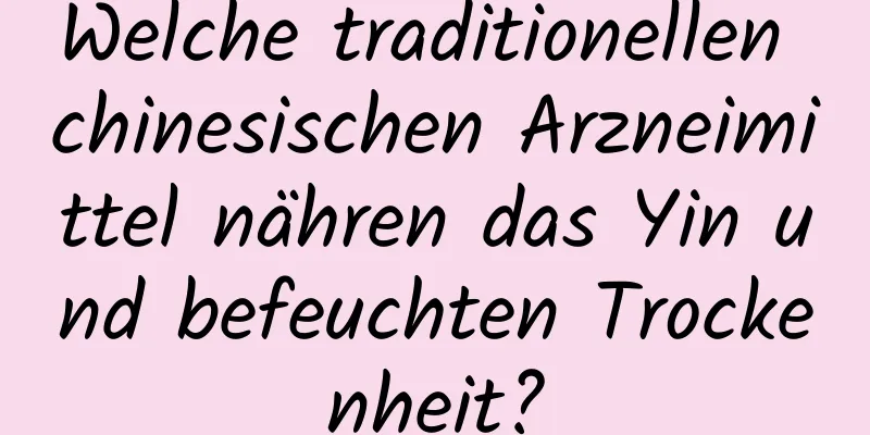 Welche traditionellen chinesischen Arzneimittel nähren das Yin und befeuchten Trockenheit?