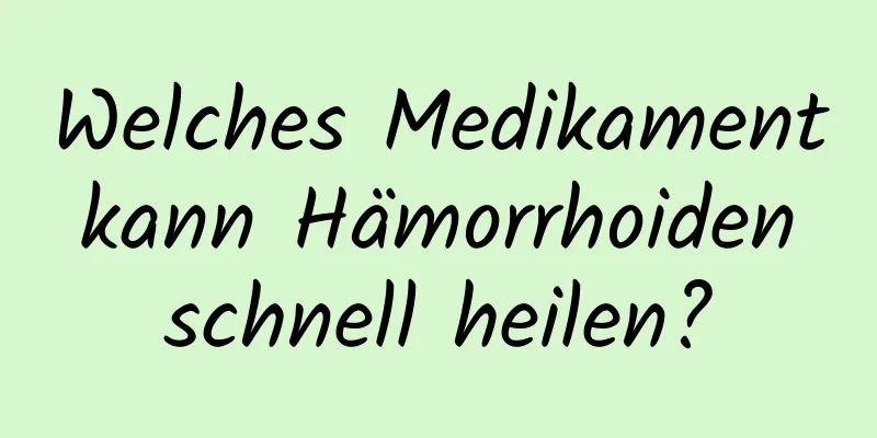 Welches Medikament kann Hämorrhoiden schnell heilen?