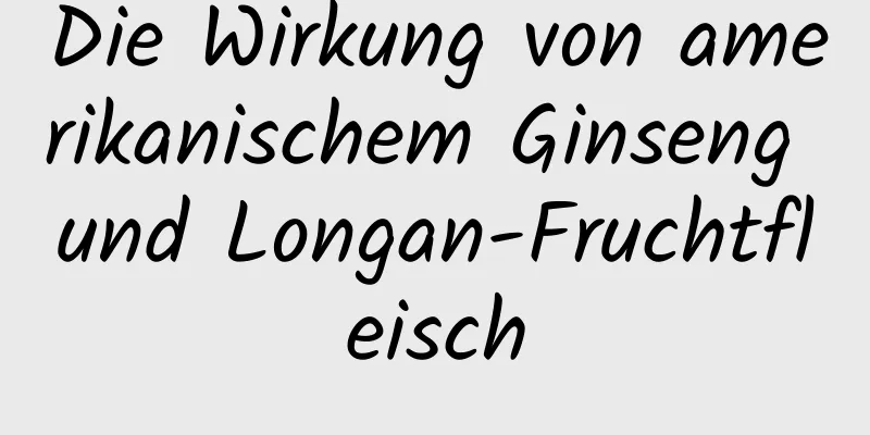 Die Wirkung von amerikanischem Ginseng und Longan-Fruchtfleisch