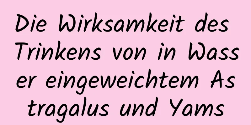 Die Wirksamkeit des Trinkens von in Wasser eingeweichtem Astragalus und Yams