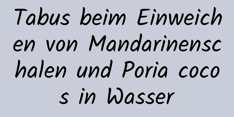 Tabus beim Einweichen von Mandarinenschalen und Poria cocos in Wasser