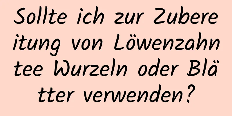 Sollte ich zur Zubereitung von Löwenzahntee Wurzeln oder Blätter verwenden?