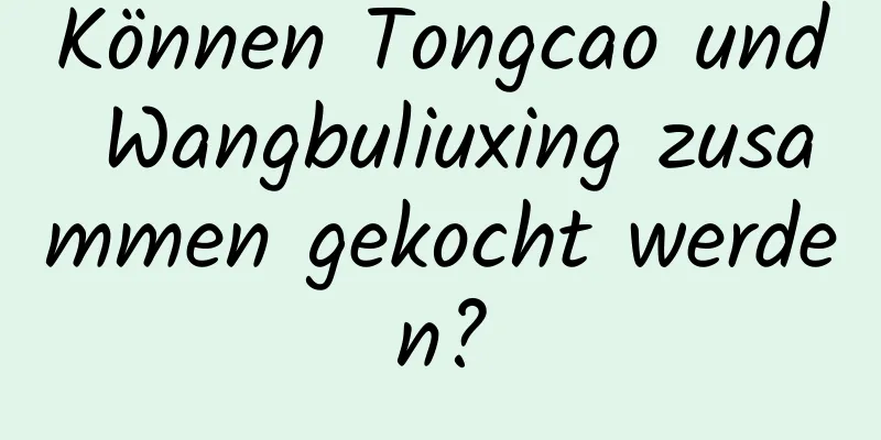 Können Tongcao und Wangbuliuxing zusammen gekocht werden?