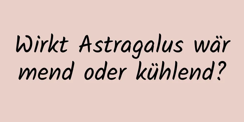 Wirkt Astragalus wärmend oder kühlend?