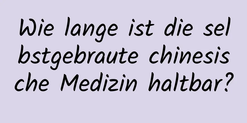 Wie lange ist die selbstgebraute chinesische Medizin haltbar?