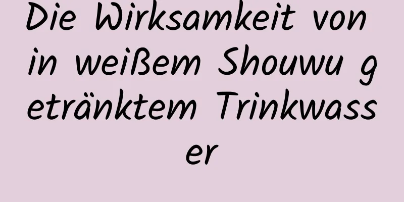 Die Wirksamkeit von in weißem Shouwu getränktem Trinkwasser