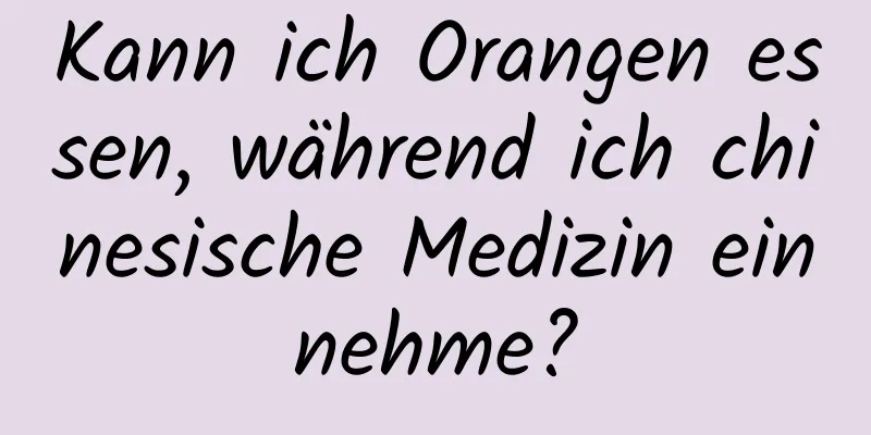 Kann ich Orangen essen, während ich chinesische Medizin einnehme?