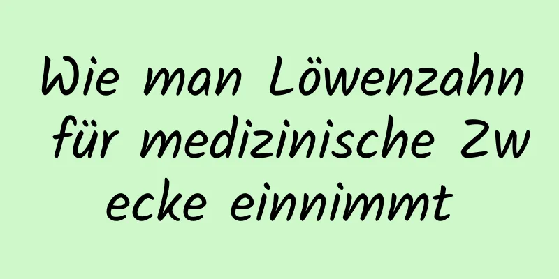 Wie man Löwenzahn für medizinische Zwecke einnimmt