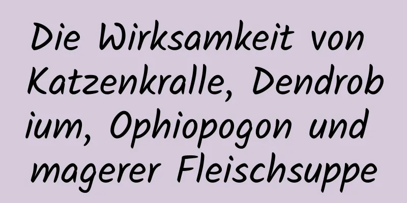 Die Wirksamkeit von Katzenkralle, Dendrobium, Ophiopogon und magerer Fleischsuppe