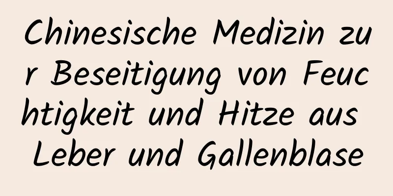 Chinesische Medizin zur Beseitigung von Feuchtigkeit und Hitze aus Leber und Gallenblase