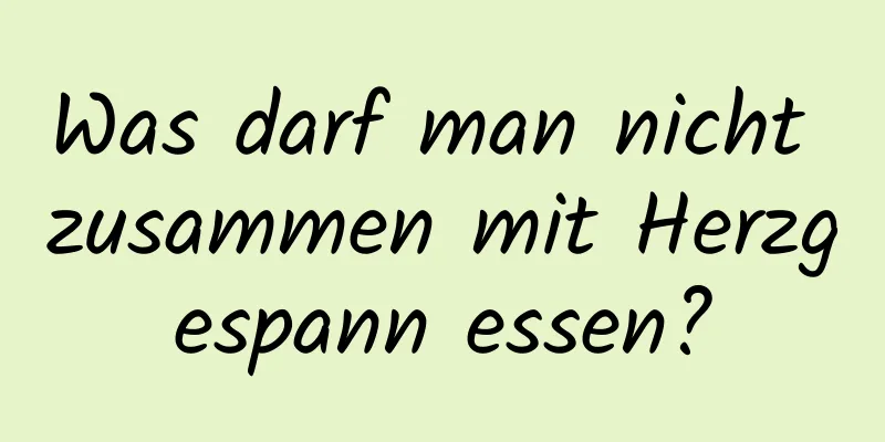 Was darf man nicht zusammen mit Herzgespann essen?