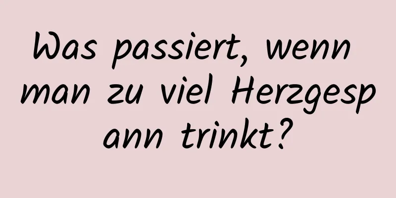 Was passiert, wenn man zu viel Herzgespann trinkt?