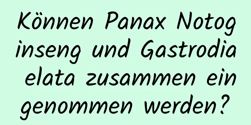 Können Panax Notoginseng und Gastrodia elata zusammen eingenommen werden?