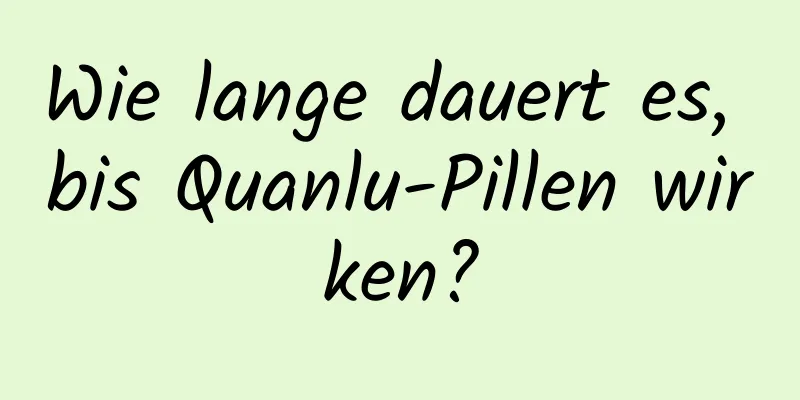 Wie lange dauert es, bis Quanlu-Pillen wirken?