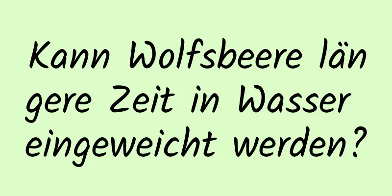 Kann Wolfsbeere längere Zeit in Wasser eingeweicht werden?