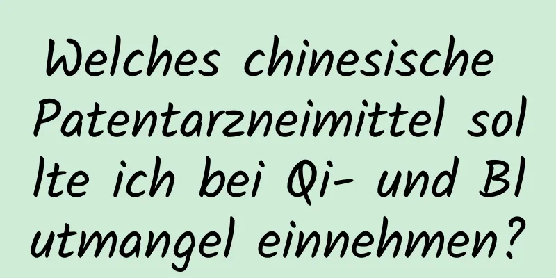 Welches chinesische Patentarzneimittel sollte ich bei Qi- und Blutmangel einnehmen?