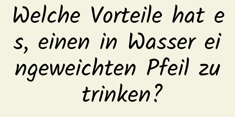 Welche Vorteile hat es, einen in Wasser eingeweichten Pfeil zu trinken?