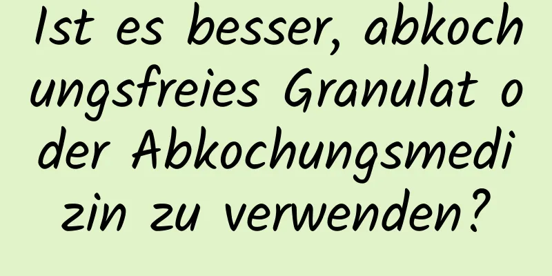 Ist es besser, abkochungsfreies Granulat oder Abkochungsmedizin zu verwenden?