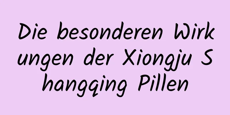 Die besonderen Wirkungen der Xiongju Shangqing Pillen