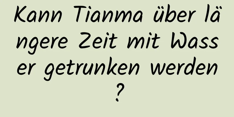 Kann Tianma über längere Zeit mit Wasser getrunken werden?