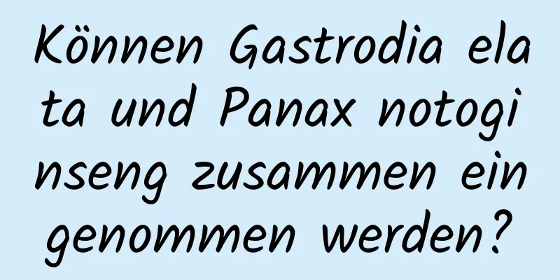 Können Gastrodia elata und Panax notoginseng zusammen eingenommen werden?