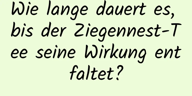 Wie lange dauert es, bis der Ziegennest-Tee seine Wirkung entfaltet?