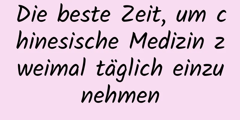 Die beste Zeit, um chinesische Medizin zweimal täglich einzunehmen