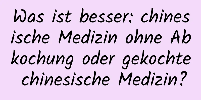 Was ist besser: chinesische Medizin ohne Abkochung oder gekochte chinesische Medizin?