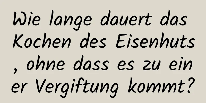 Wie lange dauert das Kochen des Eisenhuts, ohne dass es zu einer Vergiftung kommt?