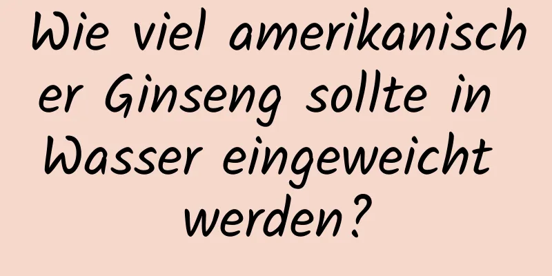 Wie viel amerikanischer Ginseng sollte in Wasser eingeweicht werden?