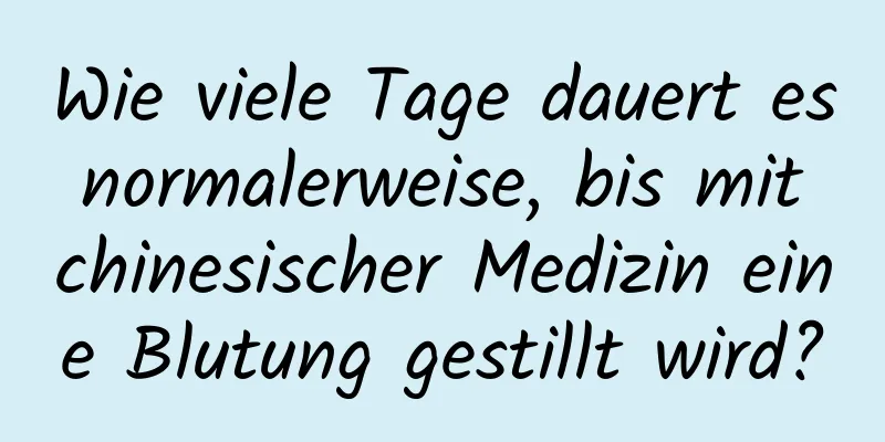 Wie viele Tage dauert es normalerweise, bis mit chinesischer Medizin eine Blutung gestillt wird?