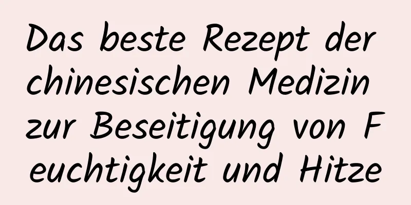 Das beste Rezept der chinesischen Medizin zur Beseitigung von Feuchtigkeit und Hitze