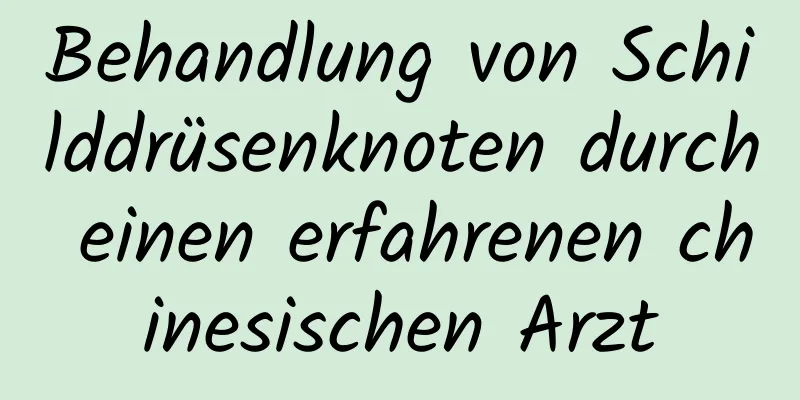 Behandlung von Schilddrüsenknoten durch einen erfahrenen chinesischen Arzt