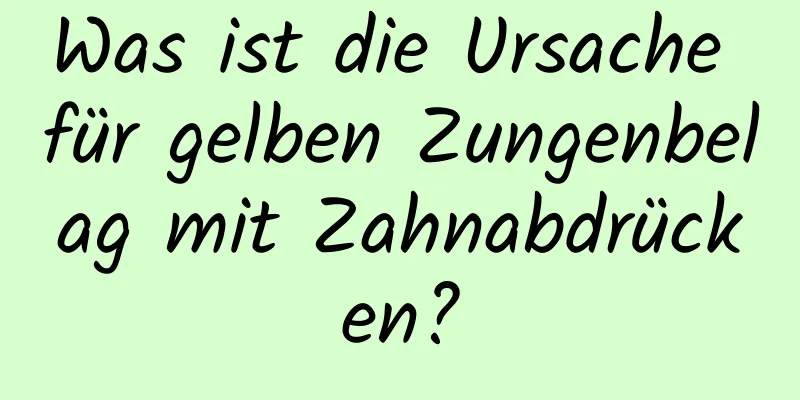 Was ist die Ursache für gelben Zungenbelag mit Zahnabdrücken?