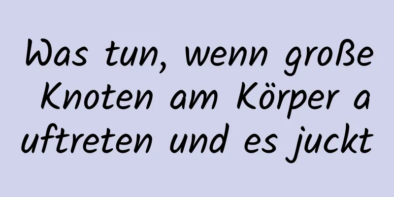 Was tun, wenn große Knoten am Körper auftreten und es juckt