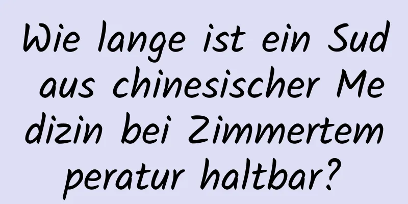 Wie lange ist ein Sud aus chinesischer Medizin bei Zimmertemperatur haltbar?