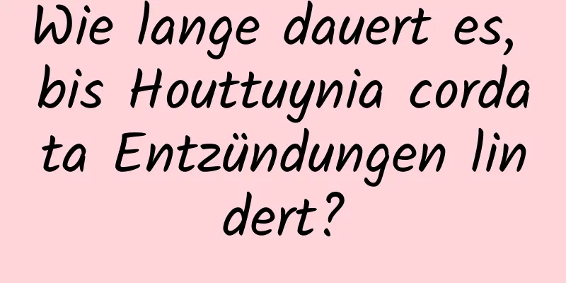 Wie lange dauert es, bis Houttuynia cordata Entzündungen lindert?