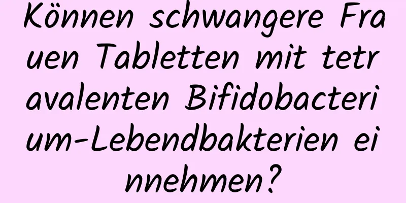 Können schwangere Frauen Tabletten mit tetravalenten Bifidobacterium-Lebendbakterien einnehmen?