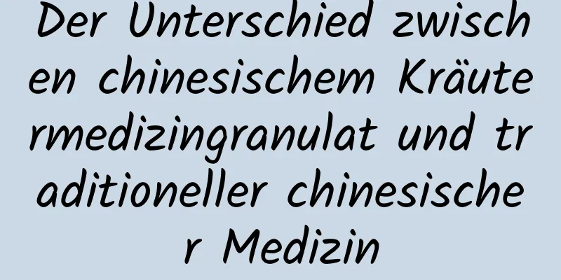 Der Unterschied zwischen chinesischem Kräutermedizingranulat und traditioneller chinesischer Medizin