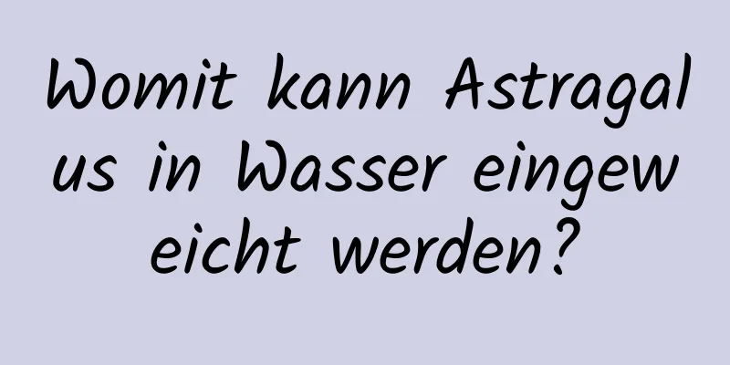 Womit kann Astragalus in Wasser eingeweicht werden?