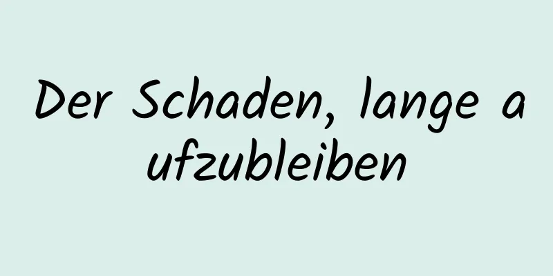 Der Schaden, lange aufzubleiben