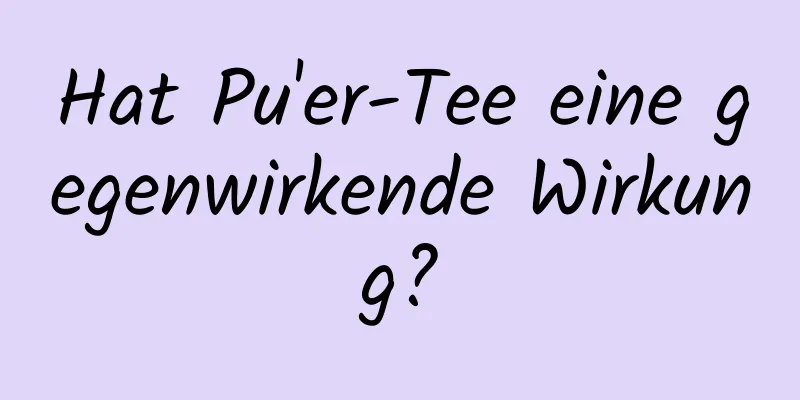 Hat Pu'er-Tee eine gegenwirkende Wirkung?