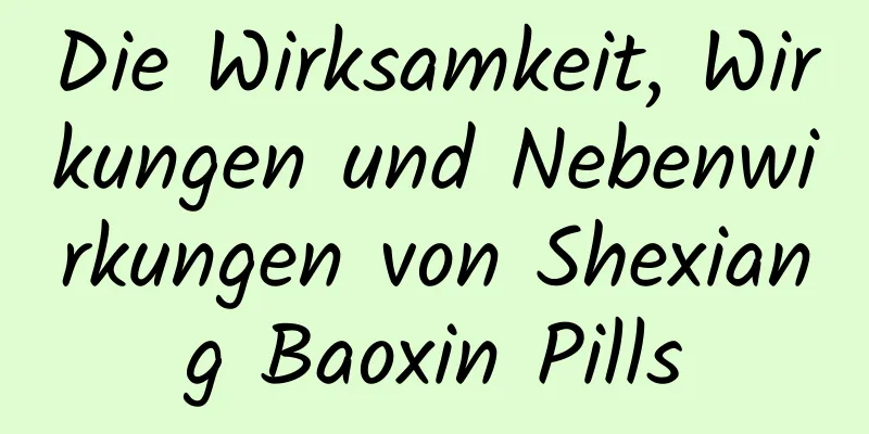 Die Wirksamkeit, Wirkungen und Nebenwirkungen von Shexiang Baoxin Pills