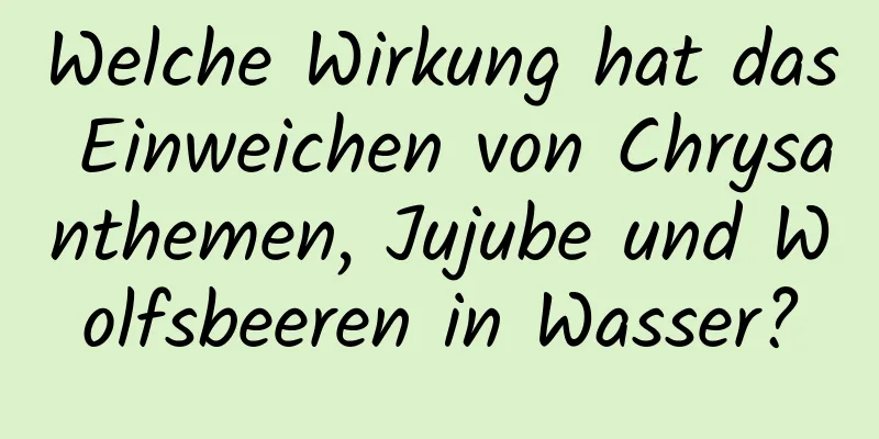 Welche Wirkung hat das Einweichen von Chrysanthemen, Jujube und Wolfsbeeren in Wasser?