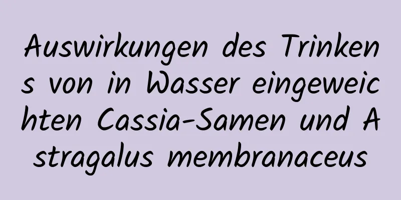 Auswirkungen des Trinkens von in Wasser eingeweichten Cassia-Samen und Astragalus membranaceus