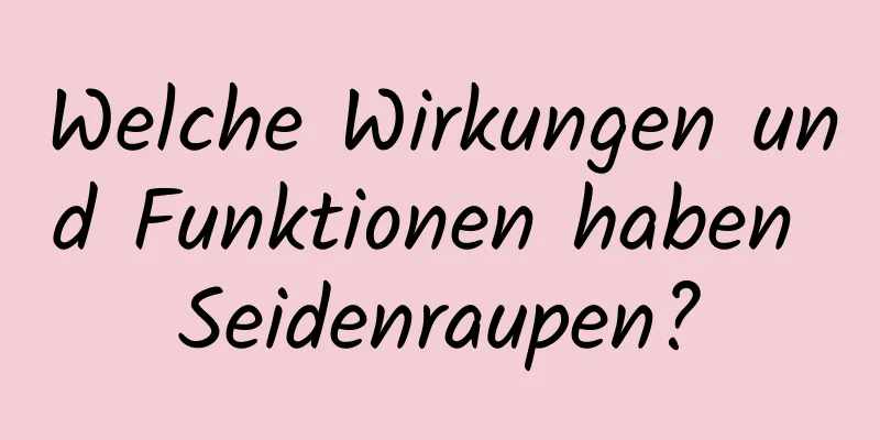 Welche Wirkungen und Funktionen haben Seidenraupen?