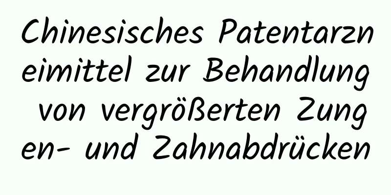 Chinesisches Patentarzneimittel zur Behandlung von vergrößerten Zungen- und Zahnabdrücken