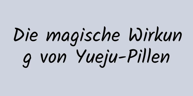 Die magische Wirkung von Yueju-Pillen