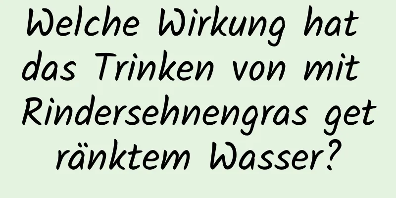 Welche Wirkung hat das Trinken von mit Rindersehnengras getränktem Wasser?